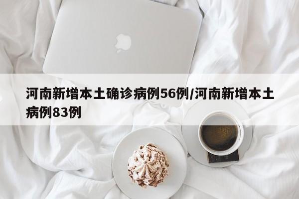河南新增本土确诊病例56例/河南新增本土病例83例