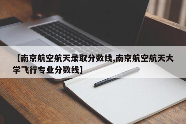 【南京航空航天录取分数线,南京航空航天大学飞行专业分数线】