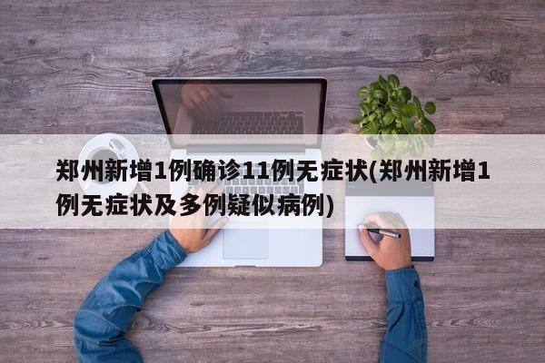 郑州新增1例确诊11例无症状(郑州新增1例无症状及多例疑似病例)