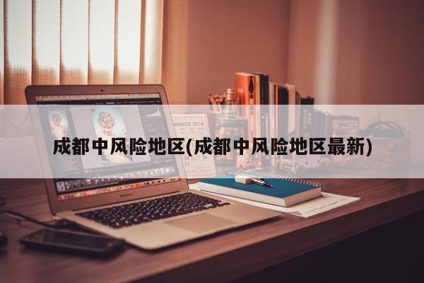 成都中风险地区(成都中风险地区最新)