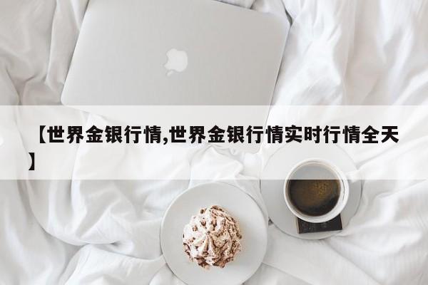 【世界金银行情,世界金银行情实时行情全天】