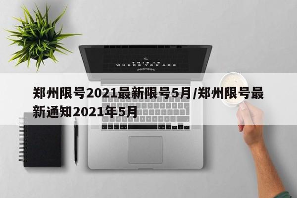郑州限号2021最新限号5月/郑州限号最新通知2021年5月