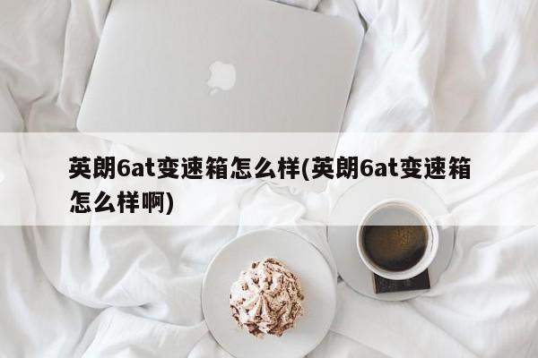 英朗6at变速箱怎么样(英朗6at变速箱怎么样啊)