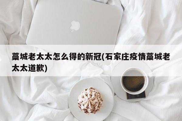 藁城老太太怎么得的新冠(石家庄疫情藁城老太太道歉)