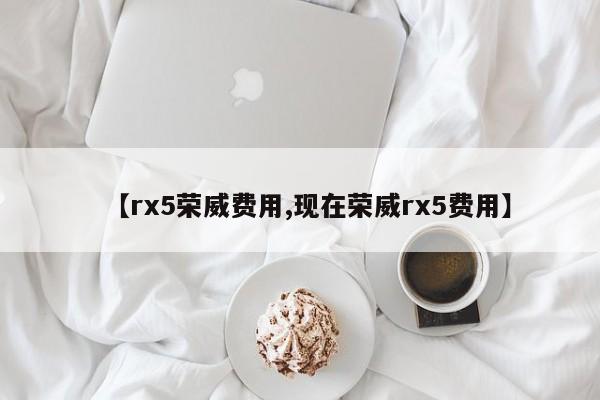 【rx5荣威费用,现在荣威rx5费用】