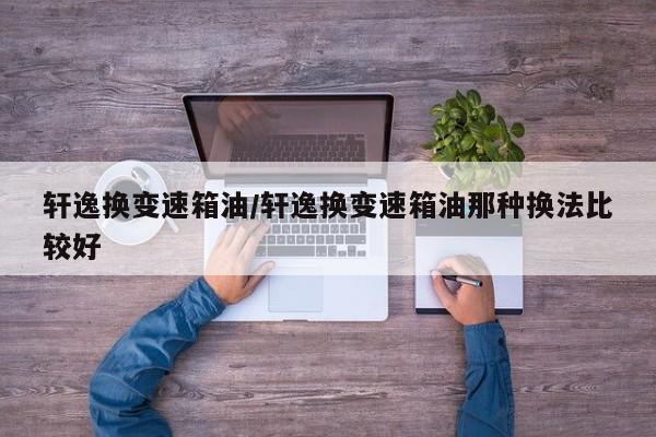 轩逸换变速箱油/轩逸换变速箱油那种换法比较好