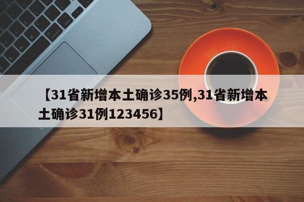 【31省新增本土确诊35例,31省新增本土确诊31例123456】