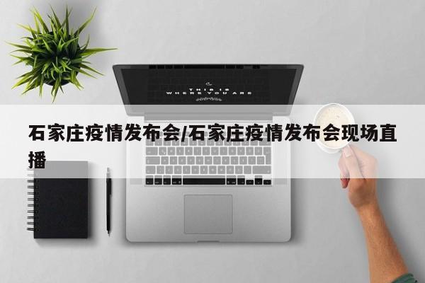 石家庄疫情发布会/石家庄疫情发布会现场直播