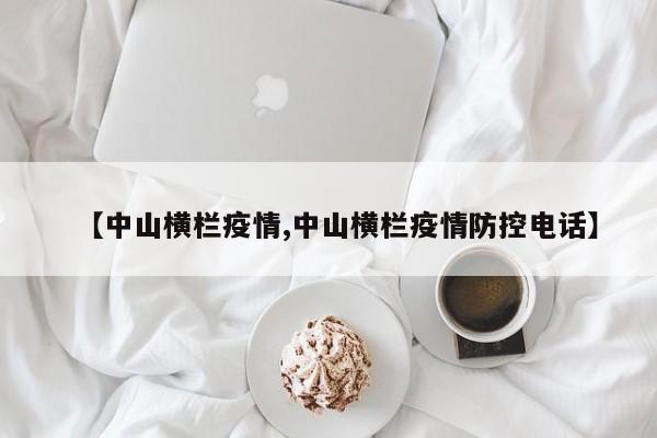 【中山横栏疫情,中山横栏疫情防控电话】