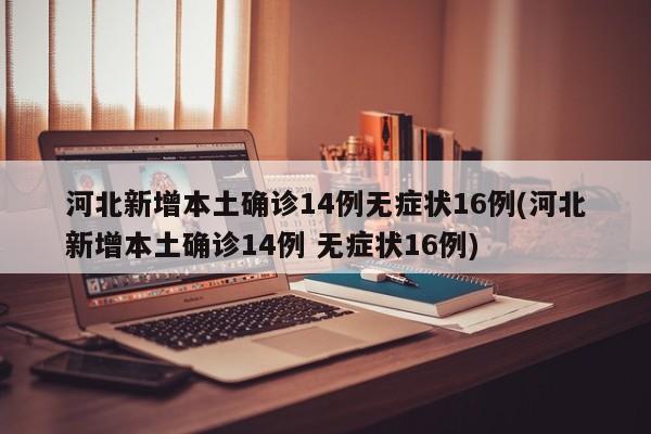 河北新增本土确诊14例无症状16例(河北新增本土确诊14例 无症状16例)