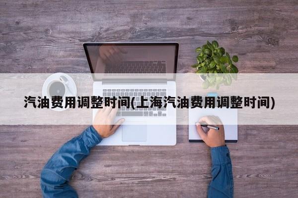 汽油费用调整时间(上海汽油费用调整时间)
