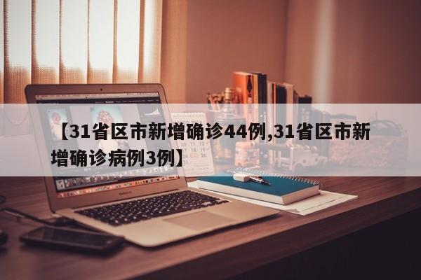 【31省区市新增确诊44例,31省区市新增确诊病例3例】