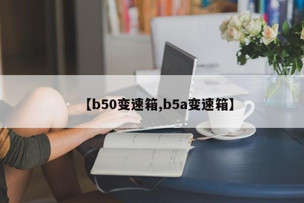【b50变速箱,b5a变速箱】