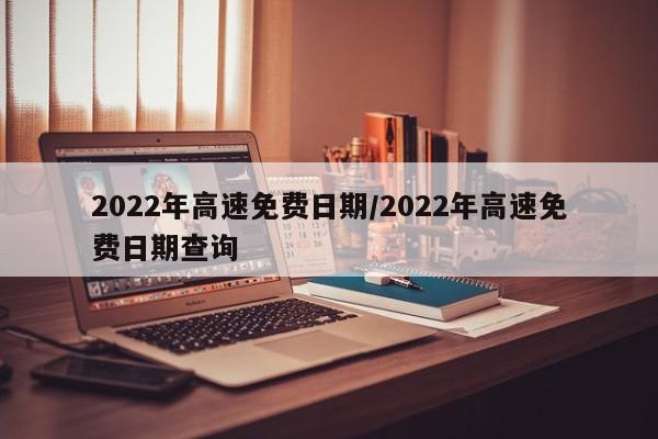 2022年高速免费日期/2022年高速免费日期查询