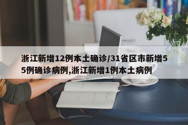 浙江新增12例本土确诊/31省区市新增55例确诊病例,浙江新增1例本土病例
