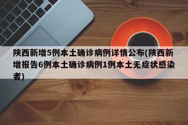 陕西新增5例本土确诊病例详情公布(陕西新增报告6例本土确诊病例1例本土无症状感染者)