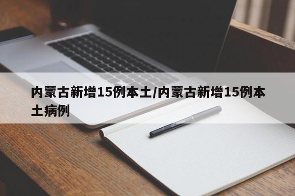 内蒙古新增15例本土/内蒙古新增15例本土病例