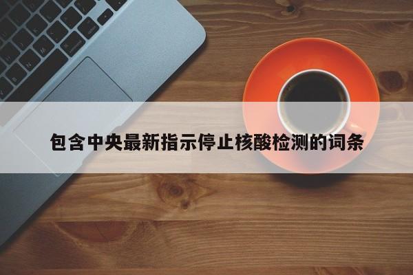 包含中央最新指示停止核酸检测的词条