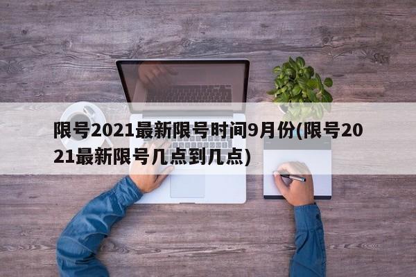 限号2021最新限号时间9月份(限号2021最新限号几点到几点)