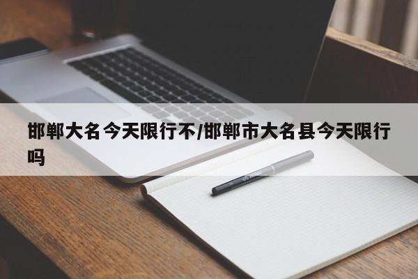 邯郸大名今天限行不/邯郸市大名县今天限行吗