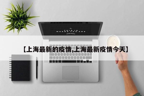 【上海最新的疫情,上海最新疫情今天】