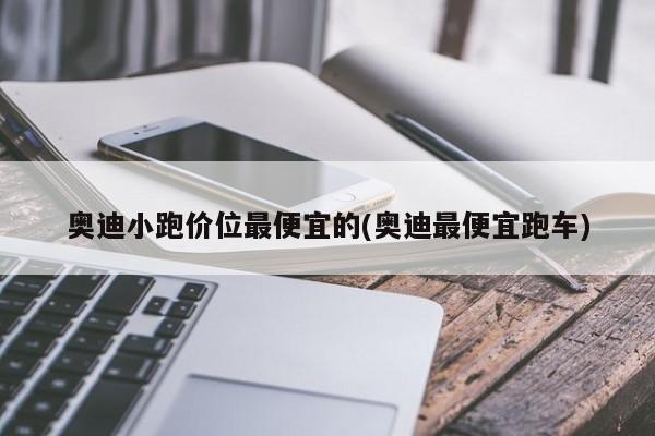 奥迪小跑价位最便宜的(奥迪最便宜跑车)