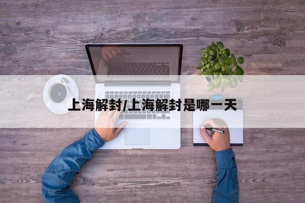 上海解封/上海解封是哪一天