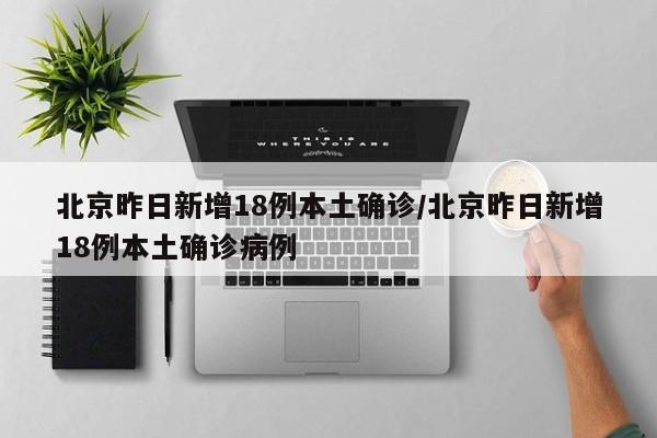 北京昨日新增18例本土确诊/北京昨日新增18例本土确诊病例