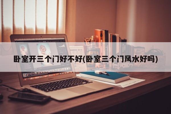 卧室开三个门好不好(卧室三个门风水好吗)