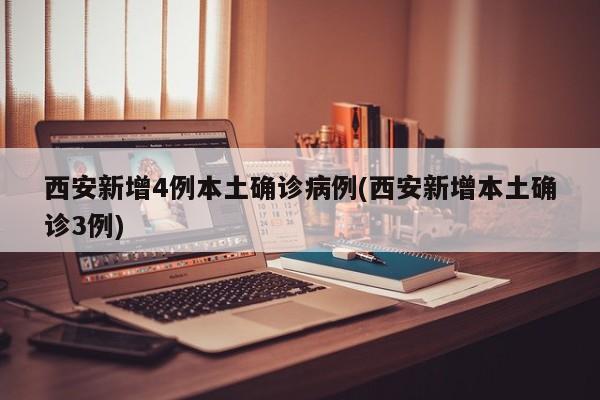 西安新增4例本土确诊病例(西安新增本土确诊3例)