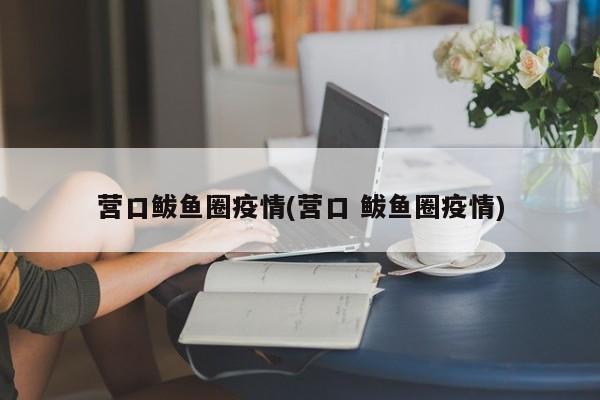 营口鲅鱼圈疫情(营口 鲅鱼圈疫情)