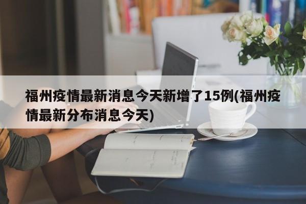 福州疫情最新消息今天新增了15例(福州疫情最新分布消息今天)