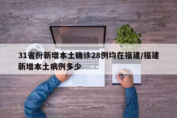 31省份新增本土确诊28例均在福建/福建新增本土病例多少