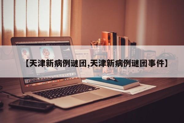 【天津新病例谜团,天津新病例谜团事件】